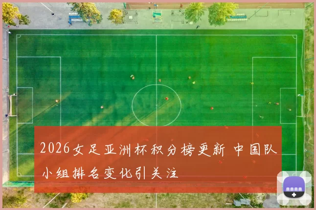 2026女足亚洲杯积分榜更新 中国队小组排名变化引关注