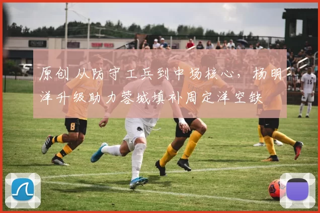 原创 从防守工兵到中场核心，杨明洋升级助力蓉城填补周定洋空缺