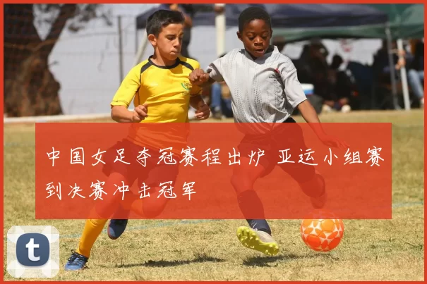中国女足夺冠赛程出炉 亚运小组赛到决赛冲击冠军