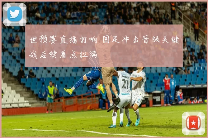 世预赛直播打响 国足冲击晋级关键战后续看点拉满
