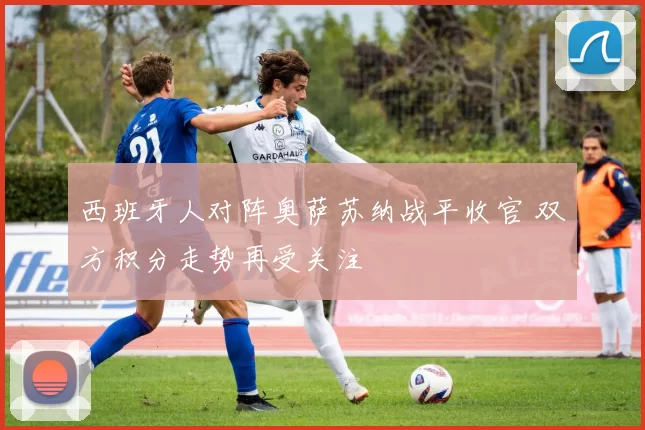 西班牙人对阵奥萨苏纳战平收官 双方积分走势再受关注