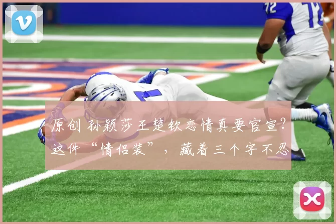 原创 孙颖莎王楚钦恋情真要官宣?这件“情侣装”,藏着三个字不忍戳破