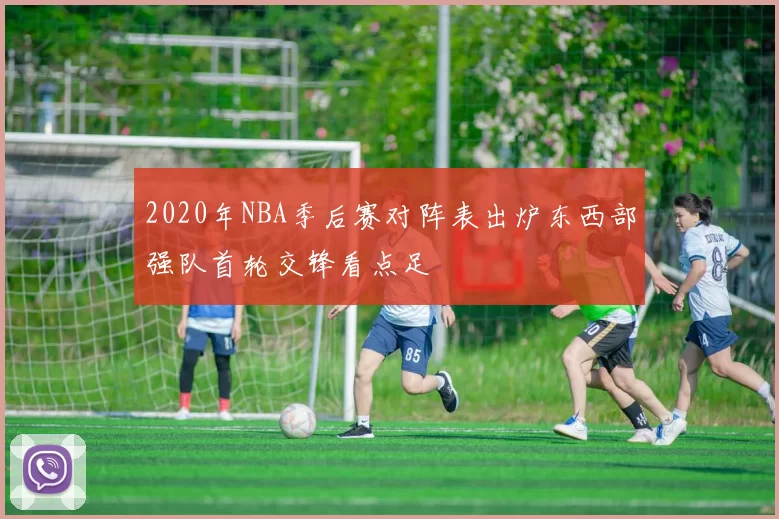 2020年NBA季后赛对阵表出炉东西部强队首轮交锋看点足