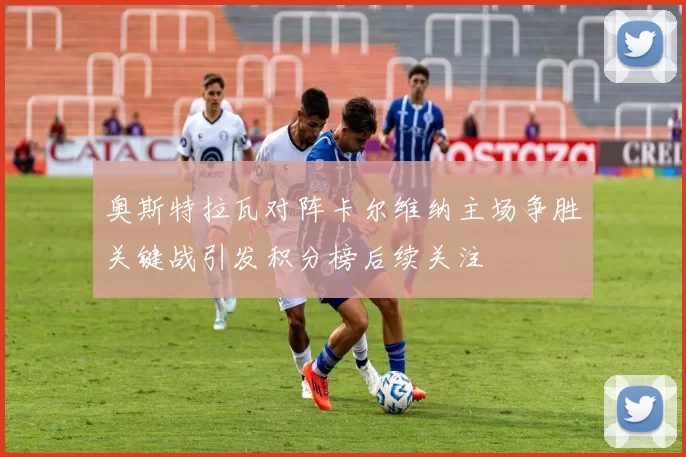 奥斯特拉瓦对阵卡尔维纳主场争胜关键战引发积分榜后续关注