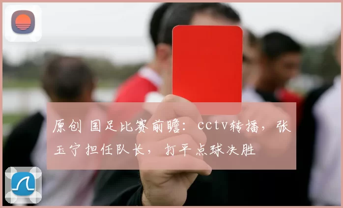 原创 国足比赛前瞻:cctv转播,张玉宁担任队长,打平点球决胜