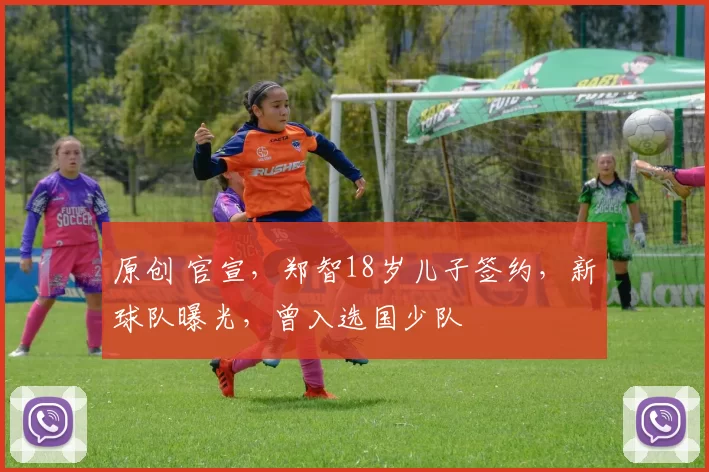 原创 官宣,郑智18岁儿子签约,新球队曝光,曾入选国少队