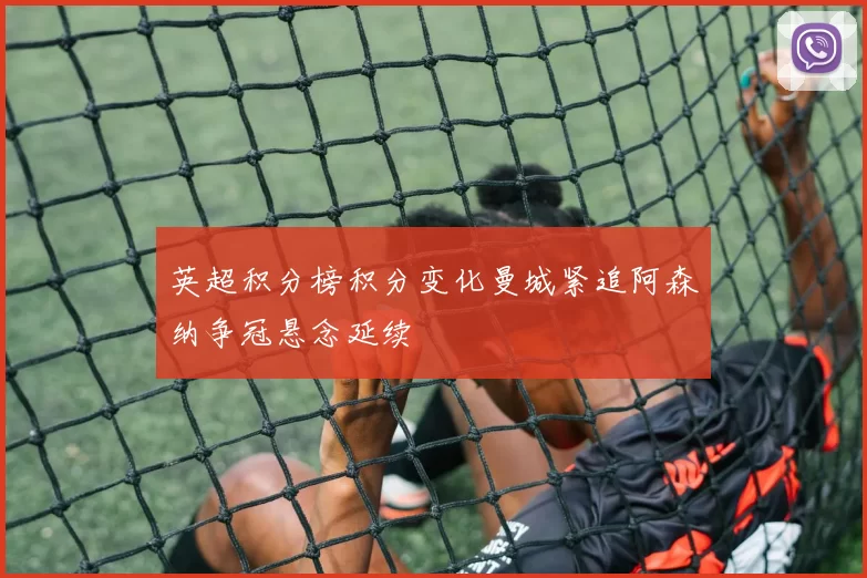 英超积分榜积分变化曼城紧追阿森纳争冠悬念延续