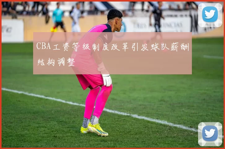 CBA工资等级制度改革引发球队薪酬结构调整