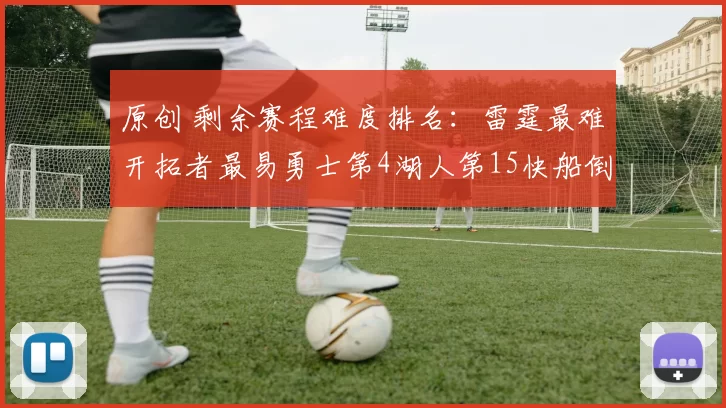 原创 剩余赛程难度排名：雷霆最难开拓者最易勇士第4湖人第15快船倒数第4