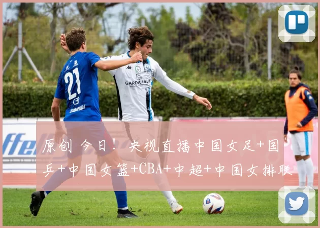 原创 今日！央视直播中国女足+国乒+中国女篮+CBA+中超+中国女排联赛，网络转NBA+西甲+意甲等