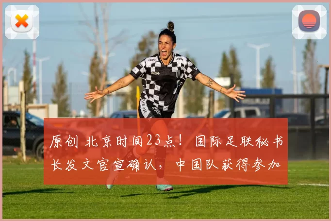 原创 北京时间23点!国际足联秘书长发文官宣确认,中国队获得参加美加墨世界杯参赛资格