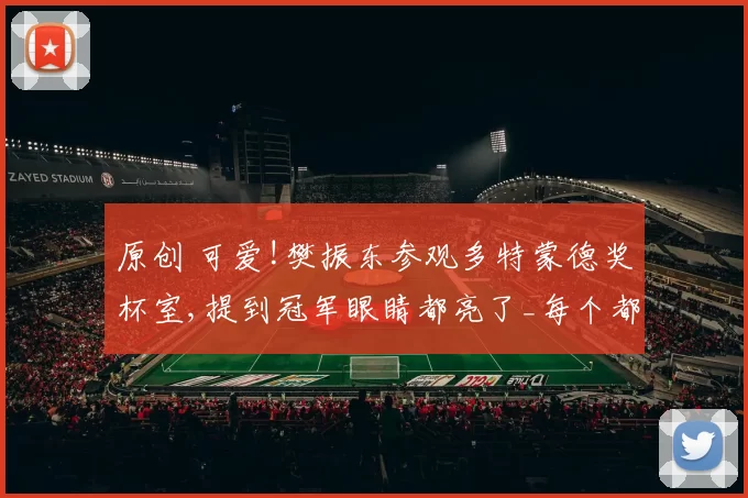 原创 可爱!樊振东参观多特蒙德奖杯室,提到冠军眼睛都亮了_每个都喜欢!