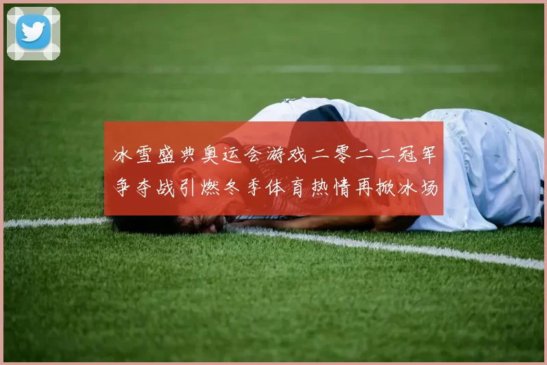 冰雪盛典奥运会游戏二零二二冠军争夺战引燃冬季体育热情再掀冰场传奇