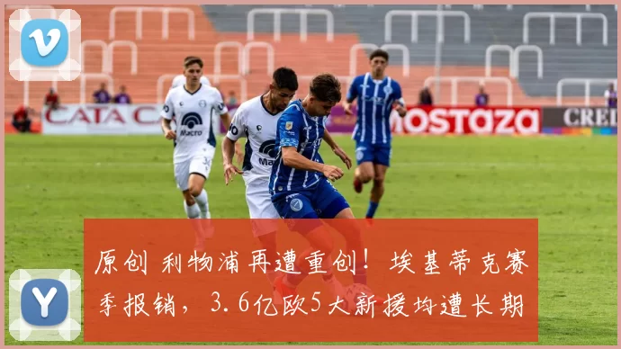 原创 利物浦再遭重创！埃基蒂克赛季报销，3.6亿欧5大新援均遭长期伤病