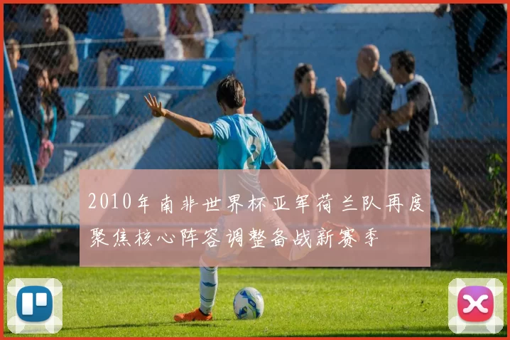 2010年南非世界杯亚军荷兰队再度聚焦核心阵容调整备战新赛季