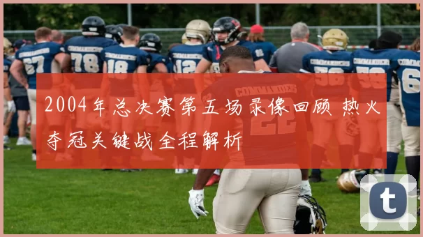 2004年总决赛第五场录像回顾 热火夺冠关键战全程解析