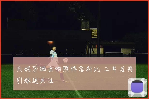 瓦妮莎晒出吻照悼念科比 三年后再引球迷关注