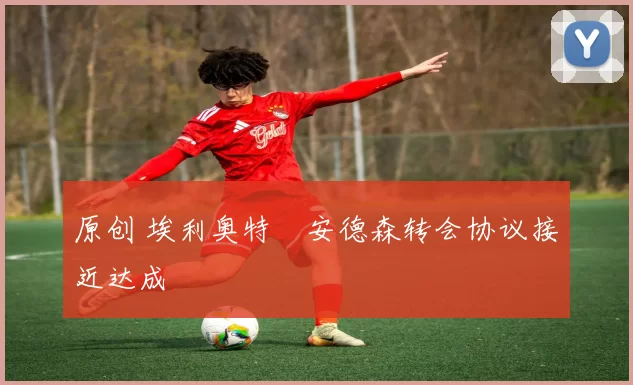 原创 埃利奥特・安德森转会协议接近达成