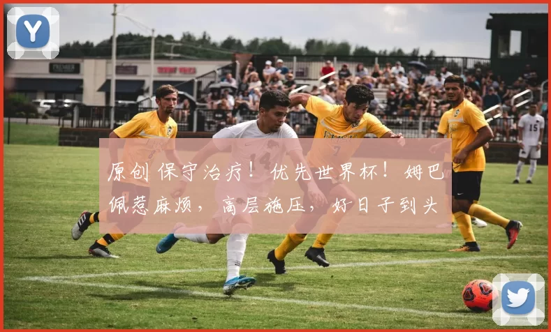 原创 保守治疗！优先世界杯！姆巴佩惹麻烦，高层施压，好日子到头了