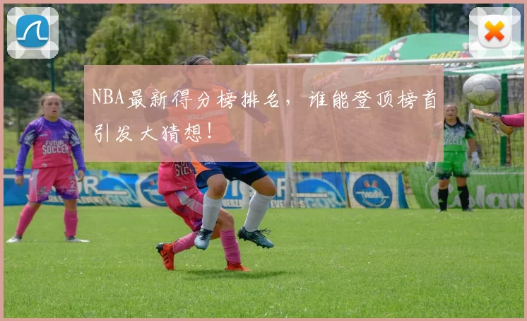 NBA最新得分榜排名，谁能登顶榜首引发大猜想！