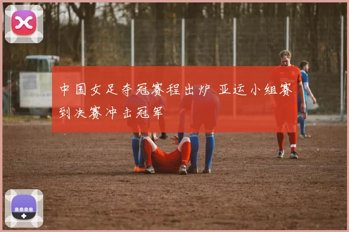 中国女足夺冠赛程出炉 亚运小组赛到决赛冲击冠军