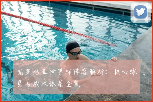 克罗地亚世界杯阵容解析:核心球员与战术体系全览