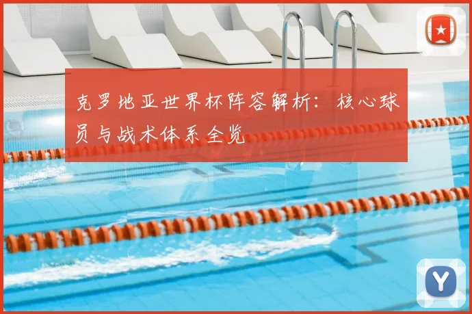 克罗地亚世界杯阵容解析:核心球员与战术体系全览
