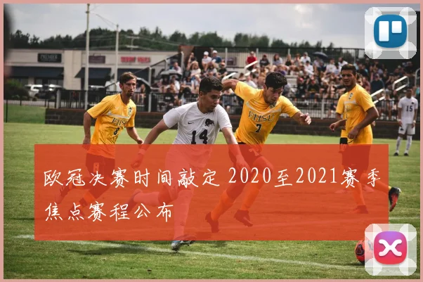 欧冠决赛时间敲定 2020至2021赛季焦点赛程公布