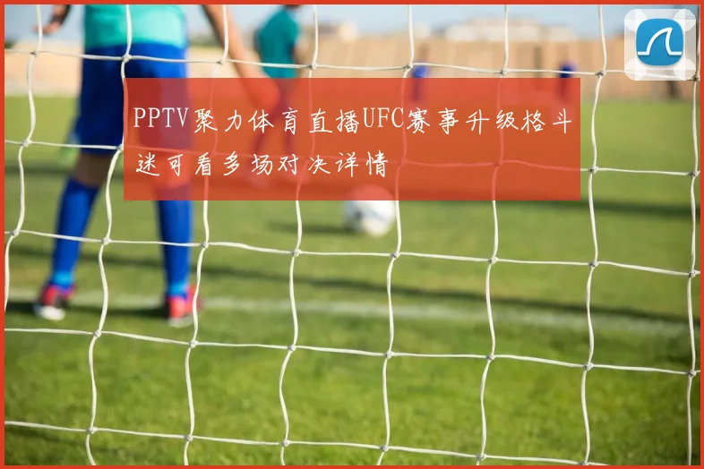 PPTV聚力体育直播UFC赛事升级格斗迷可看多场对决详情