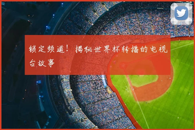 锁定频道!揭秘世界杯转播的电视台故事
