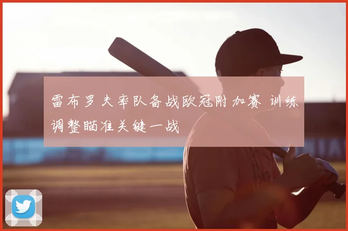 雷布罗夫率队备战欧冠附加赛 训练调整瞄准关键一战