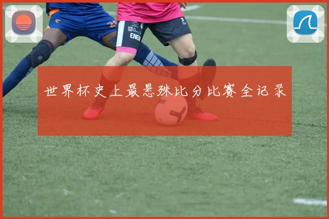 世界杯史上最悬殊比分比赛全记录