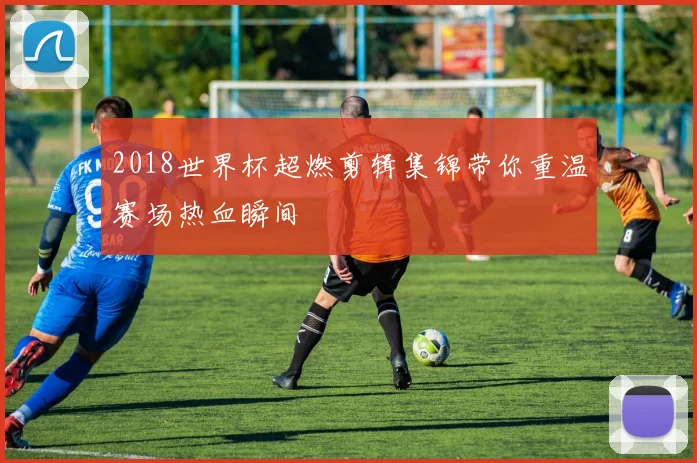 2018世界杯超燃剪辑集锦带你重温赛场热血瞬间