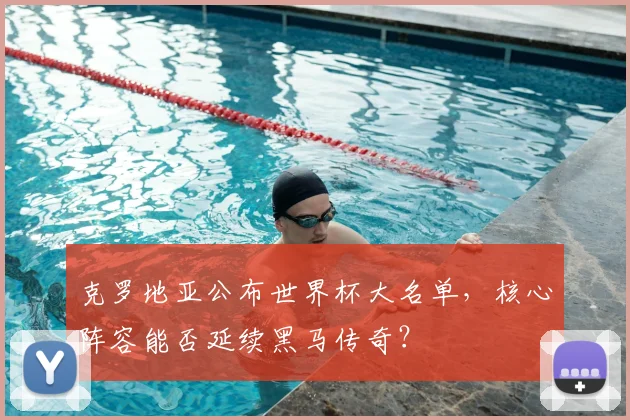 克罗地亚公布世界杯大名单,核心阵容能否延续黑马传奇?