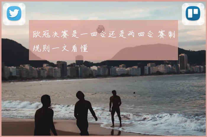 欧冠决赛是一回合还是两回合 赛制规则一文看懂