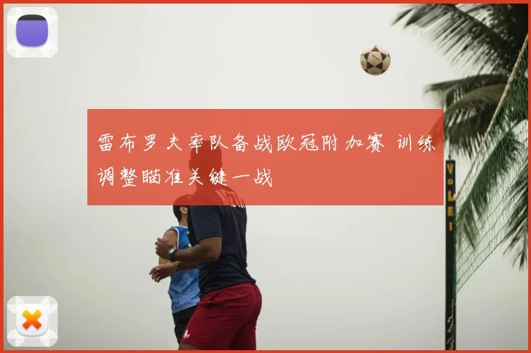 雷布罗夫率队备战欧冠附加赛 训练调整瞄准关键一战
