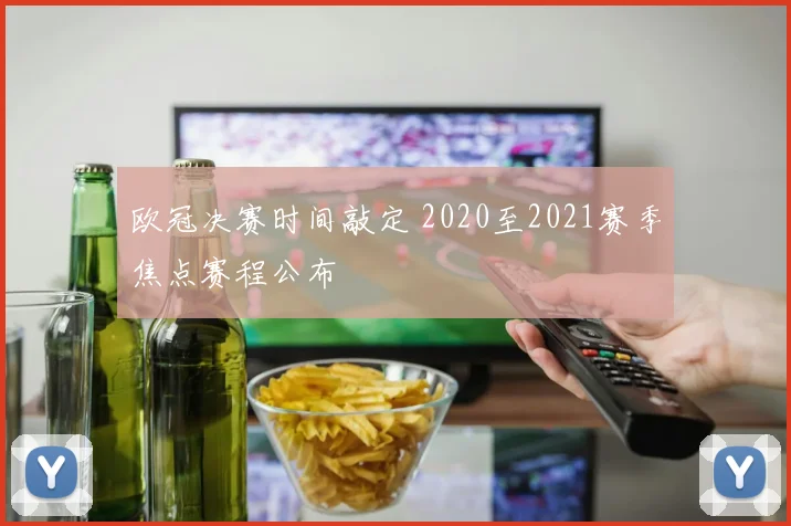 欧冠决赛时间敲定 2020至2021赛季焦点赛程公布