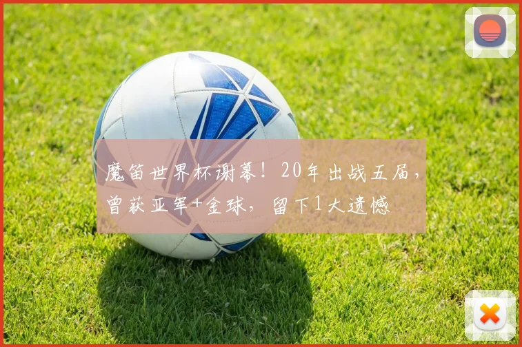 魔笛世界杯谢幕!20年出战五届,曾获亚军+金球,留下1大遗憾