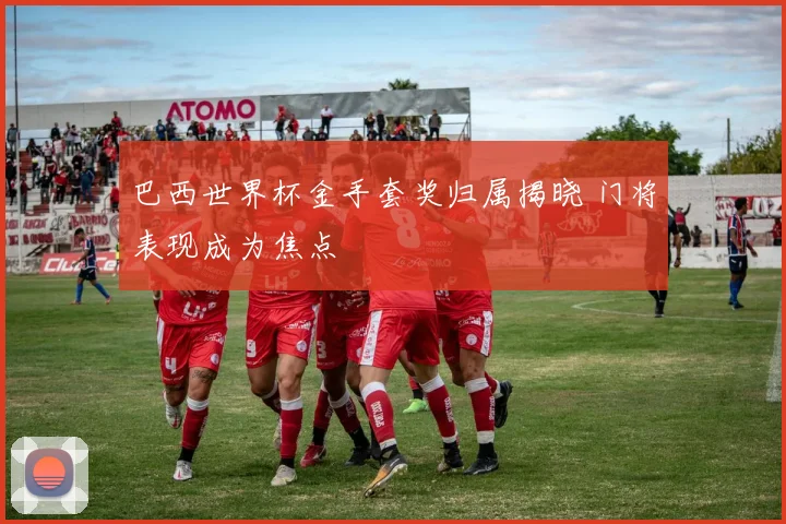 巴西世界杯金手套奖归属揭晓 门将表现成为焦点