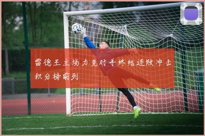 雷德王主场力克对手终结连败冲击积分榜前列