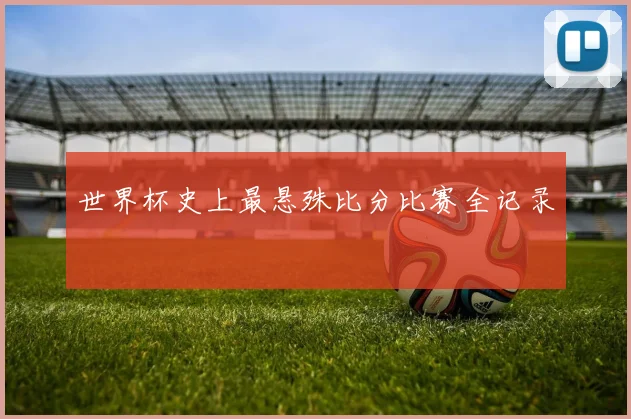 世界杯史上最悬殊比分比赛全记录
