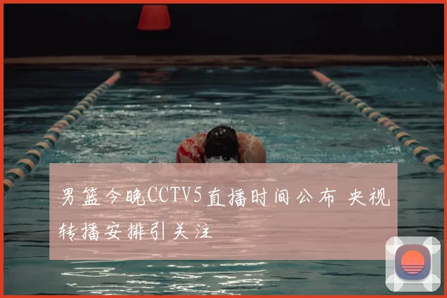 男篮今晚CCTV5直播时间公布 央视转播安排引关注