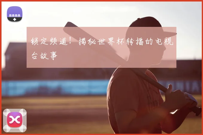 锁定频道！揭秘世界杯转播的电视台故事