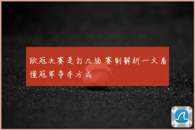 欧冠决赛是打几场 赛制解析一文看懂冠军争夺方式