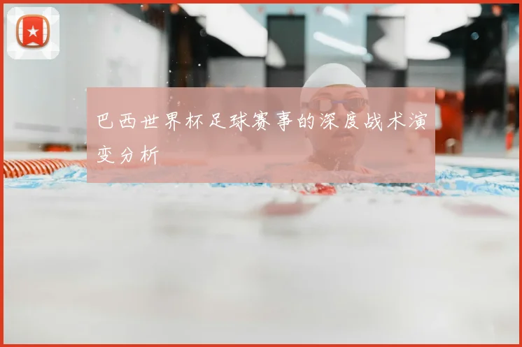 巴西世界杯足球赛事的深度战术演变分析