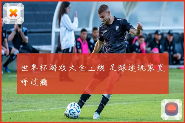 世界杯游戏大全上线 足球迷玩家直呼过瘾