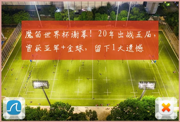 魔笛世界杯谢幕！20年出战五届，曾获亚军+金球，留下1大遗憾