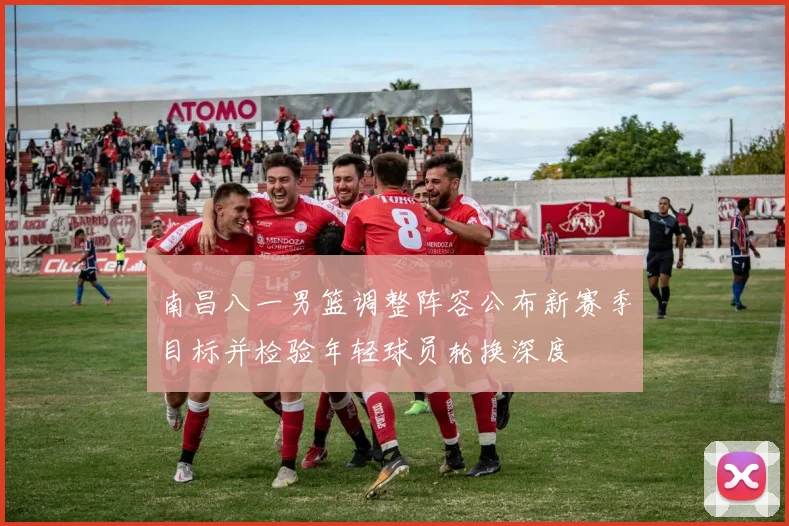 南昌八一男篮调整阵容公布新赛季目标并检验年轻球员轮换深度