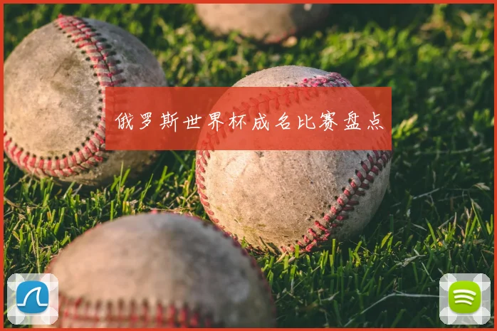 俄罗斯世界杯成名比赛盘点