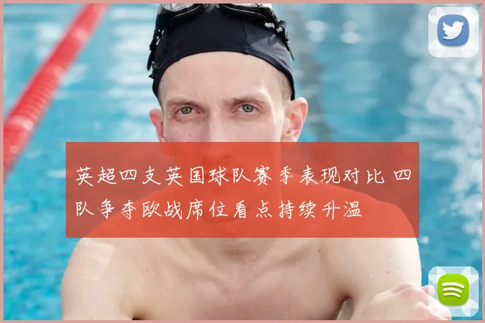 英超四支英国球队赛季表现对比 四队争夺欧战席位看点持续升温